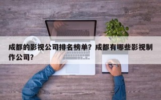 成都的影视公司排名榜单？成都有哪些影视制作公司？
