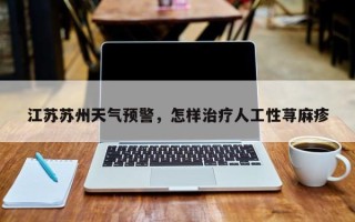 江苏苏州天气预警，怎样治疗人工性荨麻疹