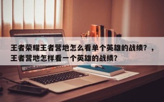 王者荣耀王者营地怎么看单个英雄的战绩？，王者营地怎样看一个英雄的战绩？