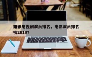 前十
电影电视剧演员排名，电影演员排名
榜2019？