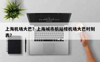 上海机场大巴？上海城市航站楼机场大巴时刻表？