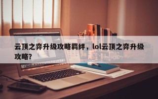 云顶之弈升级攻略羁绊，lol云顶之弈升级攻略？