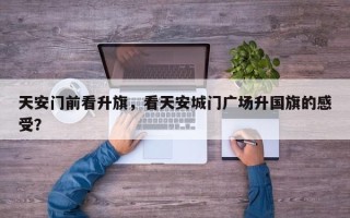 天安门前看升旗，看天安城门广场升国旗的感受？