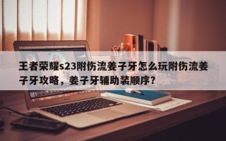 王者荣耀s23附伤流姜子牙怎么玩附伤流姜子牙攻略，姜子牙辅助装顺序？