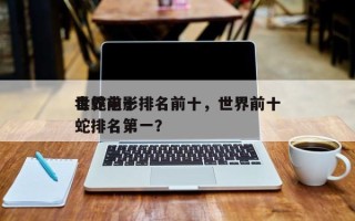 世界前十
毒蛇电影排名前十，世界前十
毒蛇排名第一？