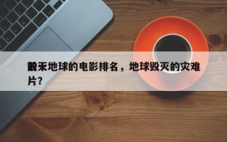 前十
毁灭地球的电影排名，地球毁灭的灾难片？