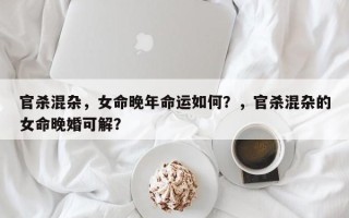官杀混杂，女命晚年命运如何？，官杀混杂的女命晚婚可解？