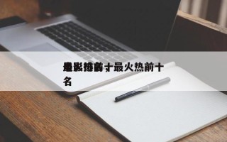 最火热前十
电影排名，最火热前十
电影排名