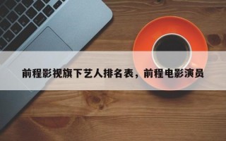 前程影视旗下艺人排名表，前程电影演员