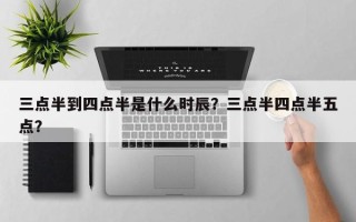 三点半到四点半是什么时辰？三点半四点半五点？
