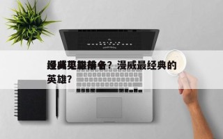 漫威英雄前十
经典电影排名？漫威最经典的英雄？