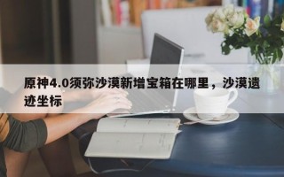 原神4.0须弥沙漠新增宝箱在哪里，沙漠遗迹坐标