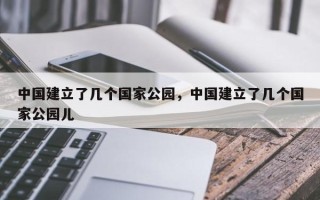 中国建立了几个国家公园，中国建立了几个国家公园儿