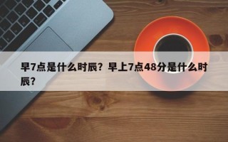 早7点是什么时辰？早上7点48分是什么时辰？