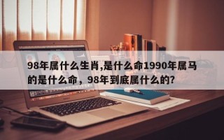 98年属什么生肖,是什么命1990年属马的是什么命，98年到底属什么的？