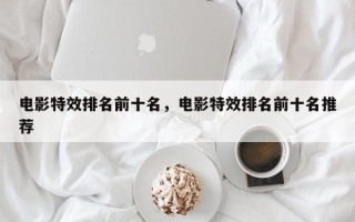 电影特效排名前十名，电影特效排名前十名推荐