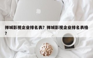 禅城影视企业排名表？禅城影视企业排名表格？