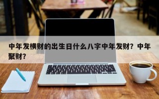 中年发横财的出生日什么八字中年发财？中年聚财？