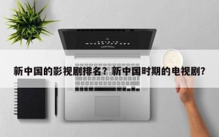 新中国的影视剧排名？新中国时期的电视剧？