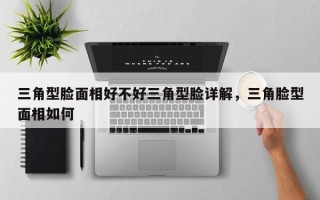 三角型脸面相好不好三角型脸详解，三角脸型面相如何