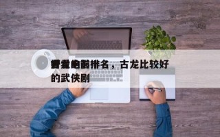 古龙的前十
好看电影排名，古龙比较好
看的武侠剧