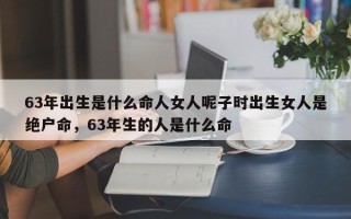 63年出生是什么命人女人呢子时出生女人是绝户命，63年生的人是什么命