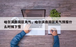 哈尔滨南岗区天气，哈尔滨南岗区天气预报什么时候下雪