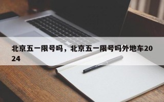 北京五一限号吗，北京五一限号吗外地车2024