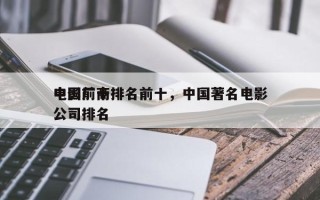中国前十
电影厂商排名前十，中国著名电影公司排名
