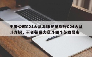 王者荣耀S24大乱斗哪些英雄好S24大乱斗介绍，王者荣耀大乱斗哪个英雄最爽