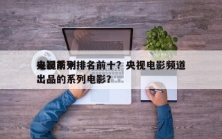 央视前十
电影系列排名前十？央视电影频道出品的系列电影？