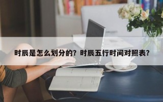 时辰是怎么划分的？时辰五行时间对照表？