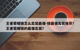 王者荣耀镜怎么出装最强-镜最强出装推荐？王者荣耀镜的最强出装？