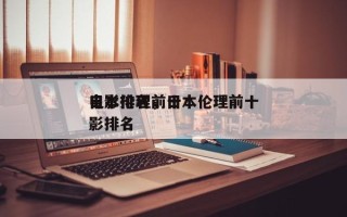 日本伦理前十
电影排名，日本伦理前十
电影排名
