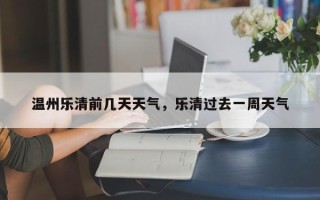 温州乐清前几天天气，乐清过去一周天气
