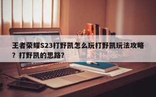 王者荣耀S23打野凯怎么玩打野凯玩法攻略？打野凯的思路？