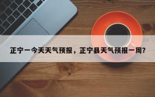 正宁一今天天气预报，正宁县天气预报一周？