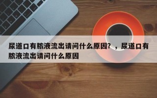 尿道口有脓液流出请问什么原因？，尿道口有脓液流出请问什么原因