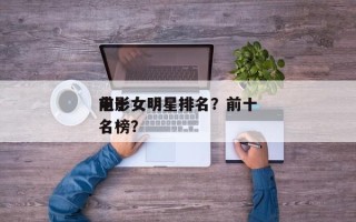 前十
电影女明星排名？前十
电影女明星排名榜？