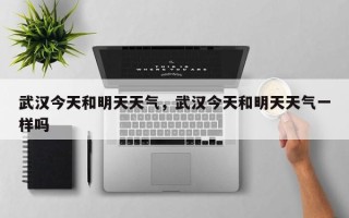 武汉今天和明天天气，武汉今天和明天天气一样吗
