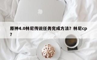 原神4.0林尼传说任务完成方法？林尼cp？