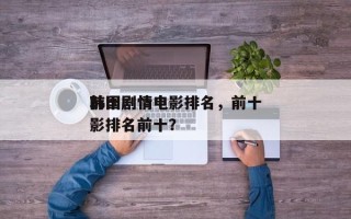 前十
韩国剧情电影排名，前十
韩国剧情电影排名前十？