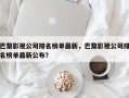 巴黎影视公司排名榜单最新，巴黎影视公司排名榜单最新公布？