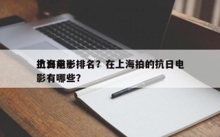 上海前十
抗日电影排名？在上海拍的抗日电影有哪些？