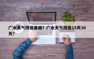 广水天气预报暴雨？广水天气预报15天30天？