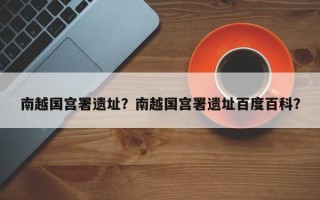 南越国宫署遗址？南越国宫署遗址百度百科？