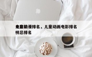 儿童前十
电影动漫排名，儿童动画电影排名
榜总排名
