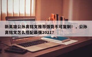 新英雄公孙离铭文推荐强势不可复制！，公孙离铭文怎么搭配最强2021？