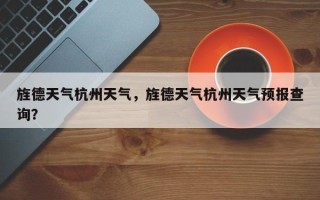 旌德天气杭州天气，旌德天气杭州天气预报查询？