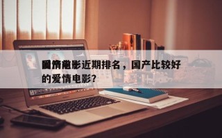 国产前十
爱情电影近期排名，国产比较好
的爱情电影？